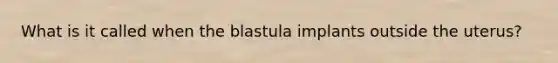 What is it called when the blastula implants outside the uterus?