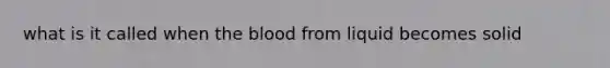 what is it called when the blood from liquid becomes solid