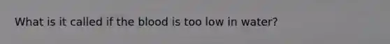 What is it called if the blood is too low in water?