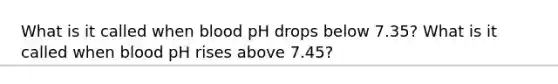 What is it called when blood pH drops below 7.35? What is it called when blood pH rises above 7.45?