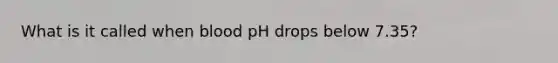 What is it called when blood pH drops below 7.35?