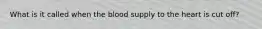 What is it called when the blood supply to the heart is cut off?