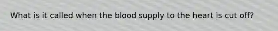 What is it called when the blood supply to the heart is cut off?