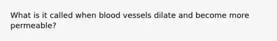 What is it called when blood vessels dilate and become more permeable?