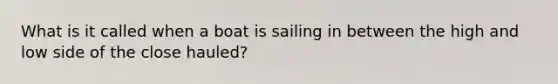 What is it called when a boat is sailing in between the high and low side of the close hauled?