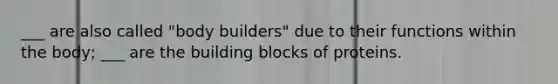 ___ are also called "body builders" due to their functions within the body; ___ are the building blocks of proteins.