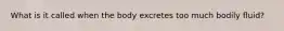 What is it called when the body excretes too much bodily fluid?