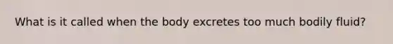 What is it called when the body excretes too much bodily fluid?