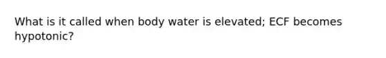 What is it called when body water is elevated; ECF becomes hypotonic?