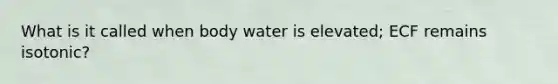 What is it called when body water is elevated; ECF remains isotonic?