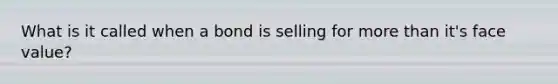 What is it called when a bond is selling for more than it's face value?