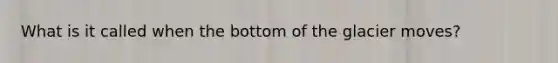 What is it called when the bottom of the glacier moves?