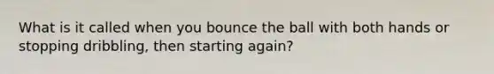 What is it called when you bounce the ball with both hands or stopping dribbling, then starting again?