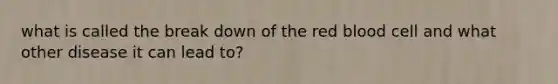 what is called the break down of the red blood cell and what other disease it can lead to?