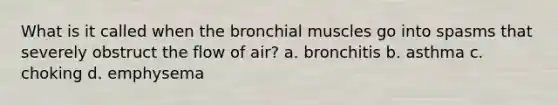 What is it called when the bronchial muscles go into spasms that severely obstruct the flow of air? a. bronchitis b. asthma c. choking d. emphysema