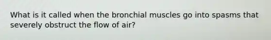 What is it called when the bronchial muscles go into spasms that severely obstruct the flow of air?