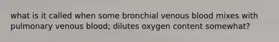 what is it called when some bronchial venous blood mixes with pulmonary venous blood; dilutes oxygen content somewhat?