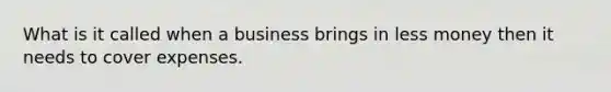 What is it called when a business brings in less money then it needs to cover expenses.