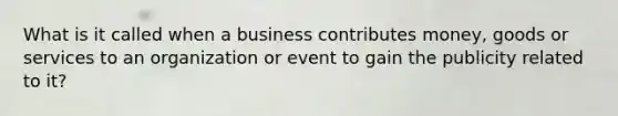 What is it called when a business contributes money, goods or services to an organization or event to gain the publicity related to it?