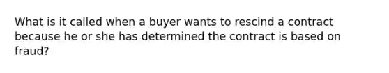 What is it called when a buyer wants to rescind a contract because he or she has determined the contract is based on fraud?