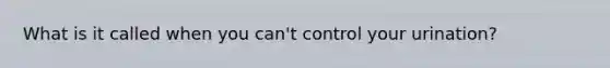 What is it called when you can't control your urination?