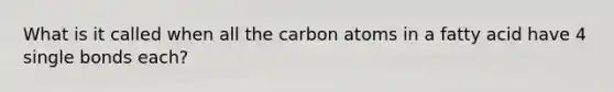 What is it called when all the carbon atoms in a fatty acid have 4 single bonds each?