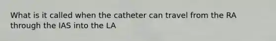 What is it called when the catheter can travel from the RA through the IAS into the LA