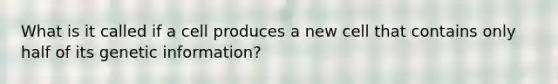 What is it called if a cell produces a new cell that contains only half of its genetic information?