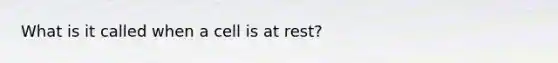 What is it called when a cell is at rest?