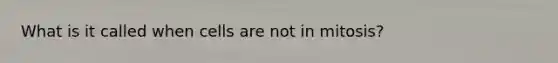 What is it called when cells are not in mitosis?