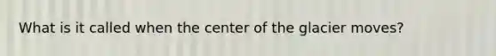 What is it called when the center of the glacier moves?