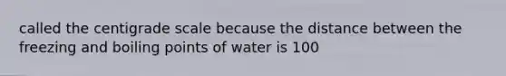 called the centigrade scale because the distance between the freezing and boiling points of water is 100