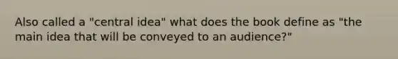 Also called a "central idea" what does the book define as "the main idea that will be conveyed to an audience?"