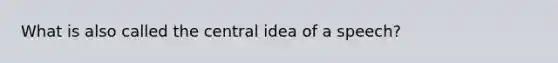 What is also called the central idea of a speech?