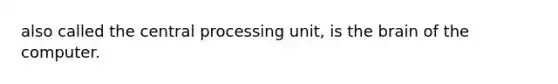 also called the central processing unit, is the brain of the computer.