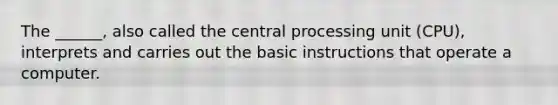 The ______, also called the central processing unit (CPU), interprets and carries out the basic instructions that operate a computer.