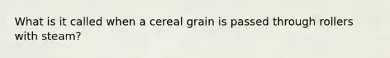 What is it called when a cereal grain is passed through rollers with steam?