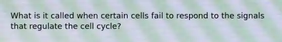 What is it called when certain cells fail to respond to the signals that regulate the cell cycle?