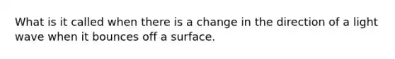 What is it called when there is a change in the direction of a light wave when it bounces off a surface.