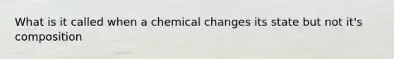 What is it called when a chemical changes its state but not it's composition