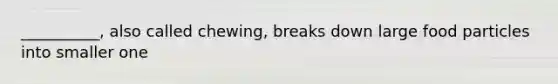 __________, also called chewing, breaks down large food particles into smaller one