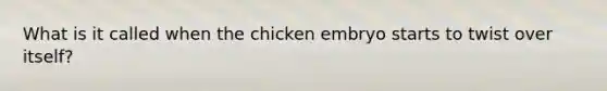 What is it called when the chicken embryo starts to twist over itself?