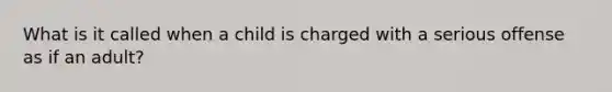 What is it called when a child is charged with a serious offense as if an adult?