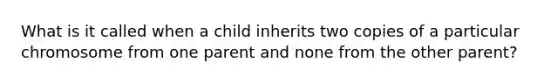 What is it called when a child inherits two copies of a particular chromosome from one parent and none from the other parent?