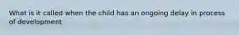 What is it called when the child has an ongoing delay in process of development