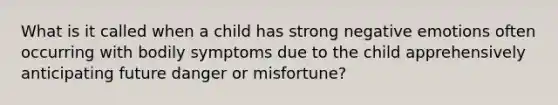 What is it called when a child has strong negative emotions often occurring with bodily symptoms due to the child apprehensively anticipating future danger or misfortune?