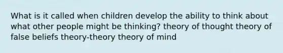 What is it called when children develop the ability to think about what other people might be thinking? theory of thought theory of false beliefs theory-theory theory of mind