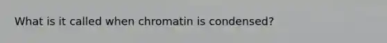 What is it called when chromatin is condensed?