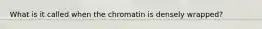 What is it called when the chromatin is densely wrapped?