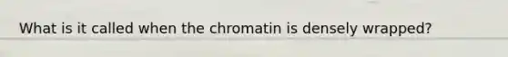 What is it called when the chromatin is densely wrapped?